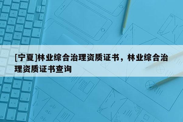 [宁夏]林业综合治理资质证书，林业综合治理资质证书查询