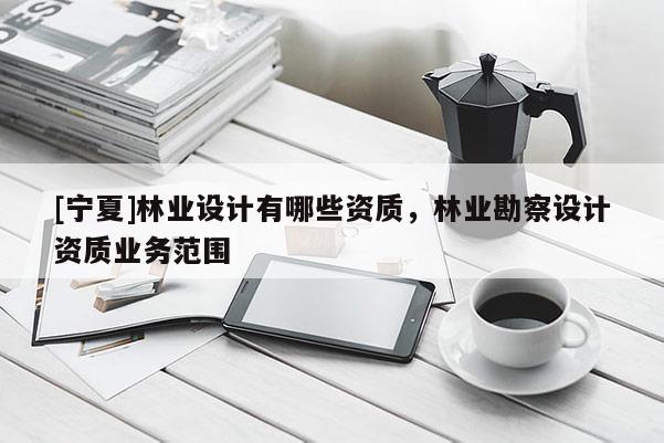 [宁夏]林业设计有哪些资质，林业勘察设计资质业务范围