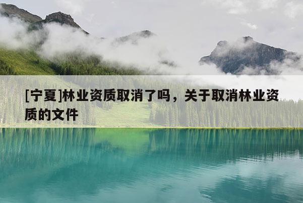 [宁夏]林业资质取消了吗，关于取消林业资质的文件