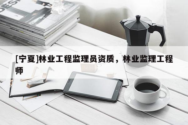 [宁夏]林业工程监理员资质，林业监理工程师