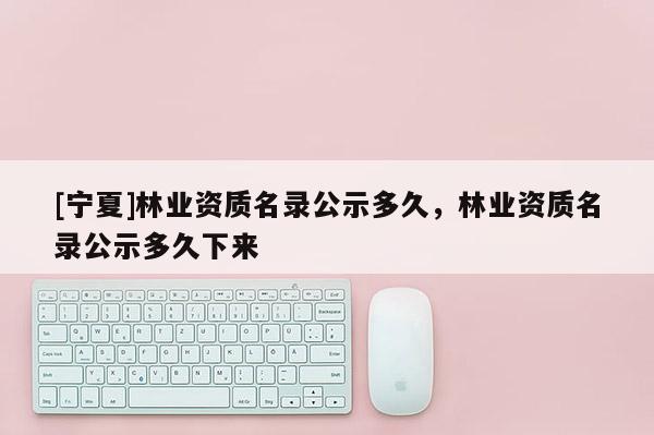 [宁夏]林业资质名录公示多久，林业资质名录公示多久下来