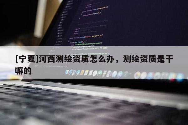[宁夏]河西测绘资质怎么办，测绘资质是干嘛的