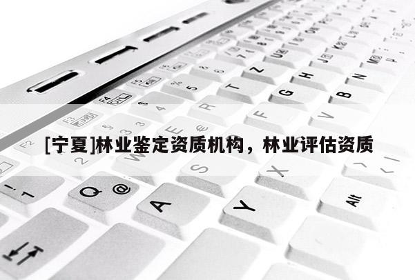 [宁夏]林业鉴定资质机构，林业评估资质