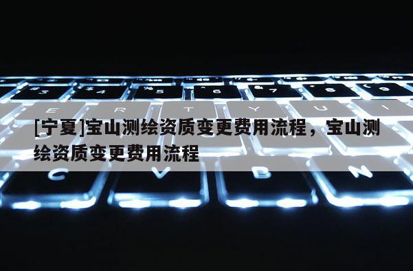 [宁夏]宝山测绘资质变更费用流程，宝山测绘资质变更费用流程