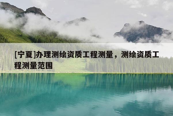 [宁夏]办理测绘资质工程测量，测绘资质工程测量范围