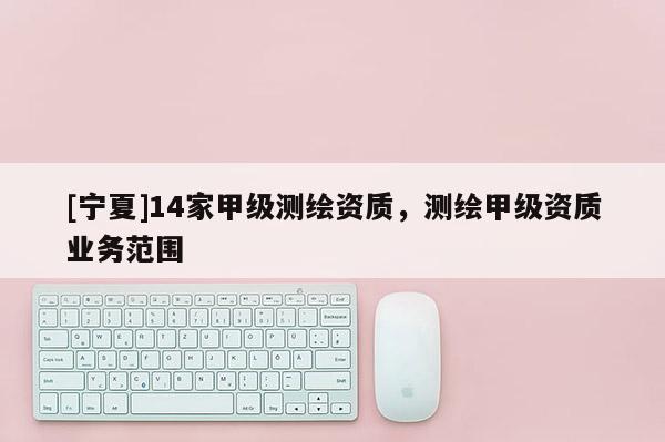 [宁夏]14家甲级测绘资质，测绘甲级资质业务范围