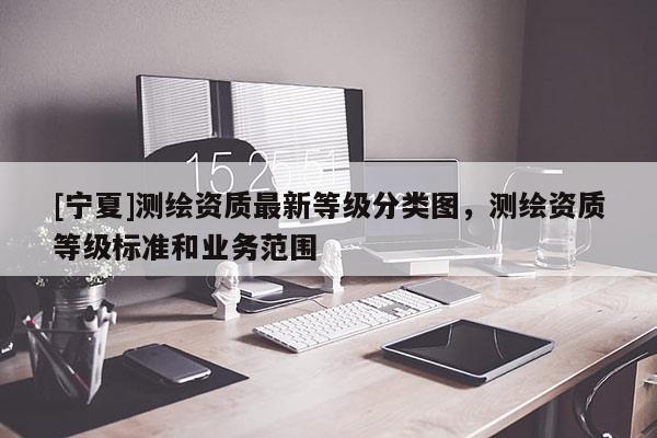 [宁夏]测绘资质最新等级分类图，测绘资质等级标准和业务范围