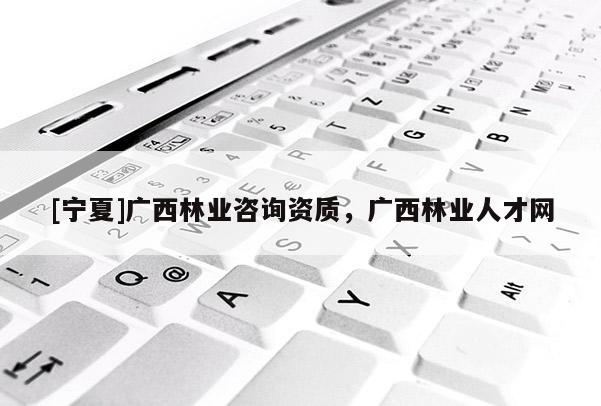 [宁夏]广西林业咨询资质，广西林业人才网
