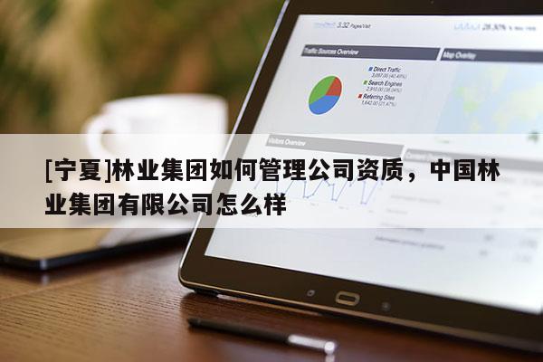 [宁夏]林业集团如何管理公司资质，中国林业集团有限公司怎么样