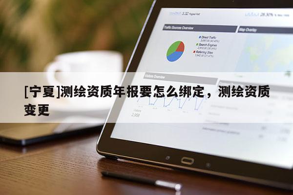 [宁夏]测绘资质年报要怎么绑定，测绘资质变更