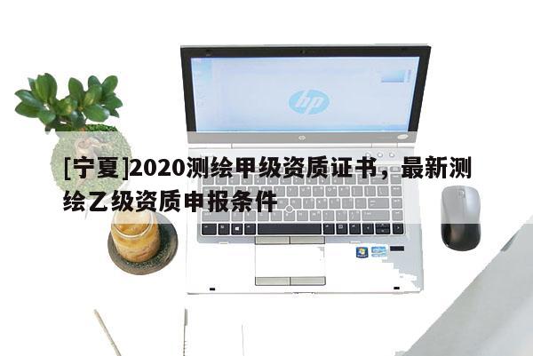[宁夏]2020测绘甲级资质证书，最新测绘乙级资质申报条件