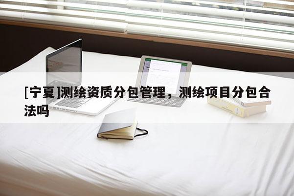 [宁夏]测绘资质分包管理，测绘项目分包合法吗