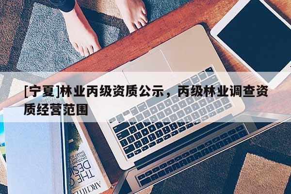 [宁夏]林业丙级资质公示，丙级林业调查资质经营范围