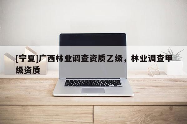 [宁夏]广西林业调查资质乙级，林业调查甲级资质