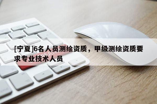 [宁夏]6名人员测绘资质，甲级测绘资质要求专业技术人员
