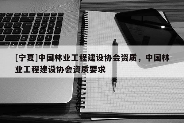 [宁夏]中国林业工程建设协会资质，中国林业工程建设协会资质要求