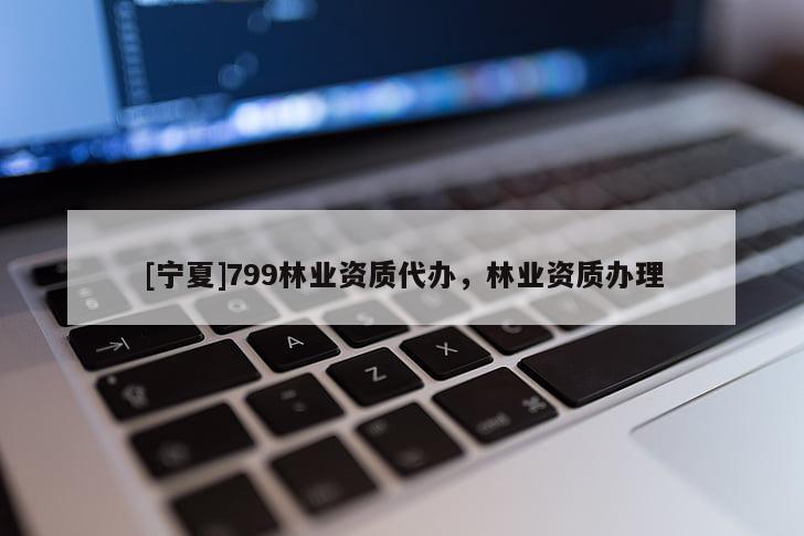 [宁夏]799林业资质代办，林业资质办理