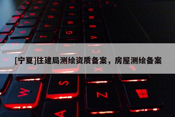 [宁夏]住建局测绘资质备案，房屋测绘备案