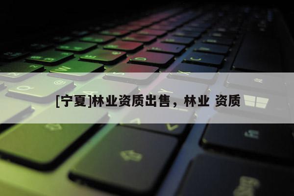 [宁夏]林业资质出售，林业 资质