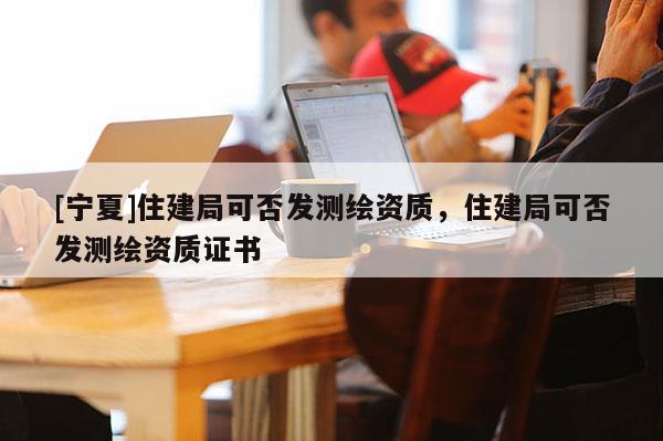 [宁夏]住建局可否发测绘资质，住建局可否发测绘资质证书