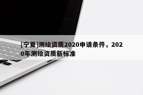 [宁夏]测绘资质2020申请条件，2020年测绘资质新标准
