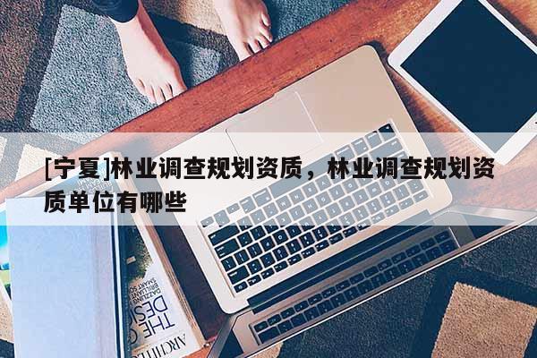 [宁夏]林业调查规划资质，林业调查规划资质单位有哪些