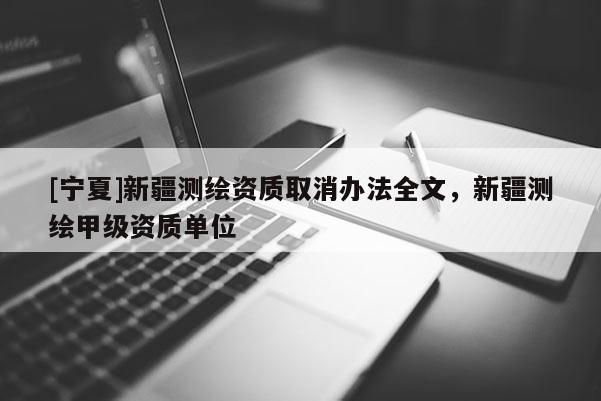 [宁夏]新疆测绘资质取消办法全文，新疆测绘甲级资质单位