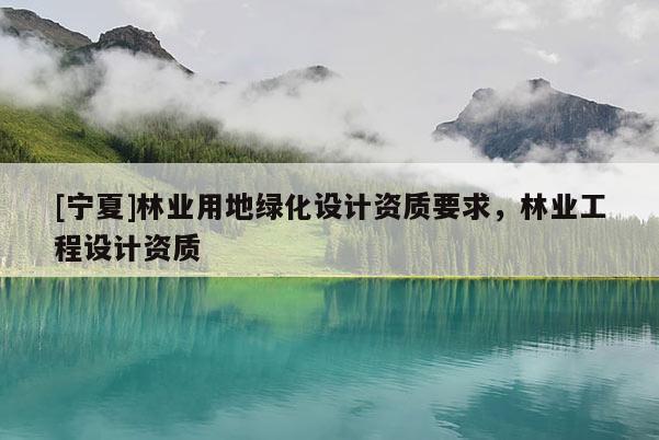 [宁夏]林业用地绿化设计资质要求，林业工程设计资质