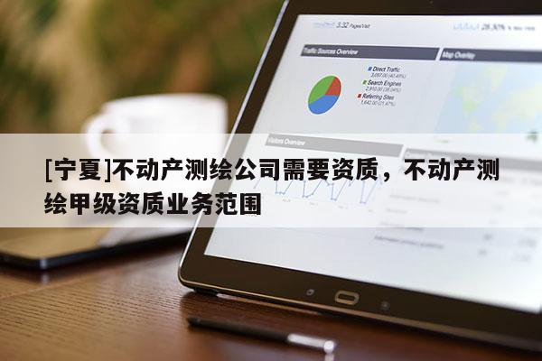 [宁夏]不动产测绘公司需要资质，不动产测绘甲级资质业务范围