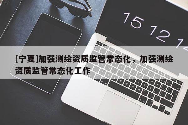 [宁夏]加强测绘资质监管常态化，加强测绘资质监管常态化工作