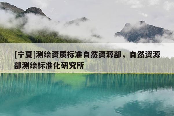 [宁夏]测绘资质标准自然资源部，自然资源部测绘标准化研究所