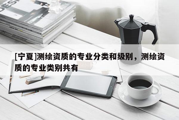 [宁夏]测绘资质的专业分类和级别，测绘资质的专业类别共有