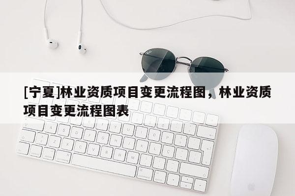 [宁夏]林业资质项目变更流程图，林业资质项目变更流程图表
