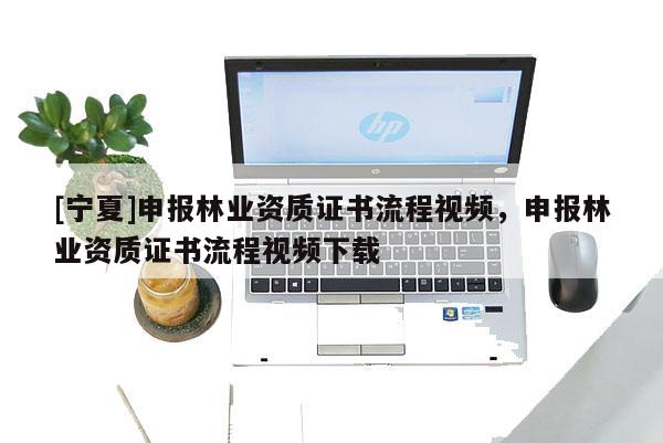[宁夏]申报林业资质证书流程视频，申报林业资质证书流程视频下载