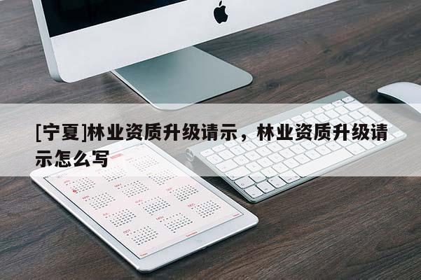 [宁夏]林业资质升级请示，林业资质升级请示怎么写