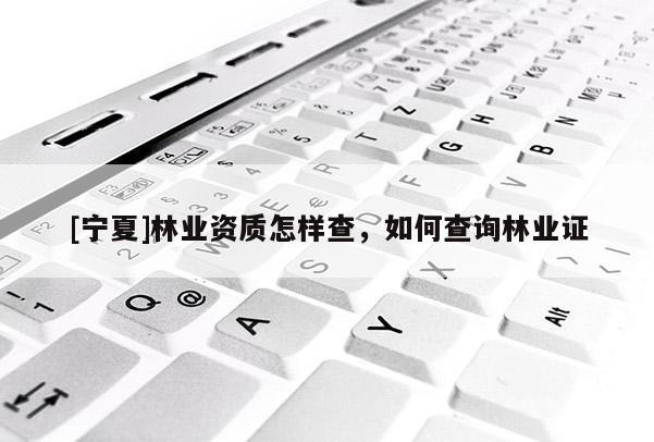 [宁夏]林业资质怎样查，如何查询林业证