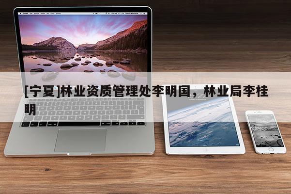 [宁夏]林业资质管理处李明国，林业局李桂明