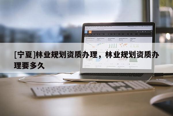 [宁夏]林业规划资质办理，林业规划资质办理要多久