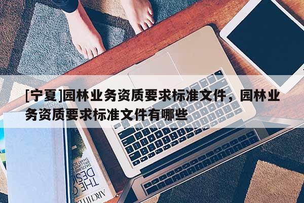[宁夏]园林业务资质要求标准文件，园林业务资质要求标准文件有哪些
