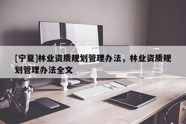 [宁夏]林业资质规划管理办法，林业资质规划管理办法全文
