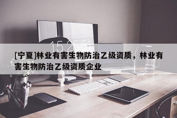 [宁夏]林业有害生物防治乙级资质，林业有害生物防治乙级资质企业
