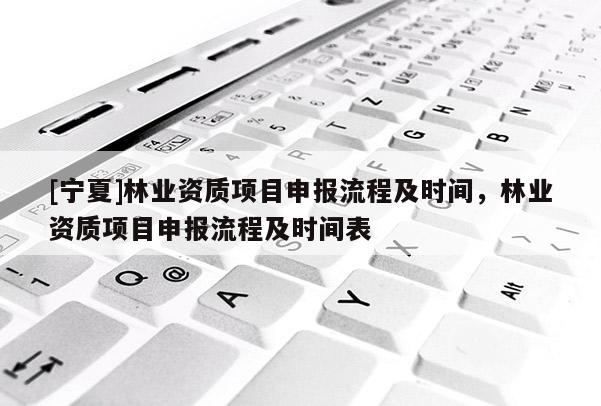 [宁夏]林业资质项目申报流程及时间，林业资质项目申报流程及时间表