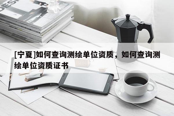 [宁夏]如何查询测绘单位资质，如何查询测绘单位资质证书
