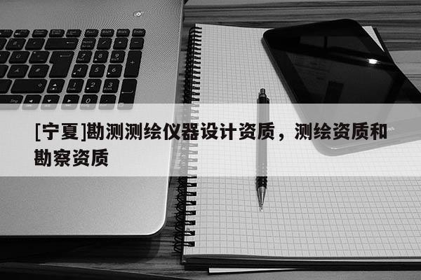 [宁夏]勘测测绘仪器设计资质，测绘资质和勘察资质