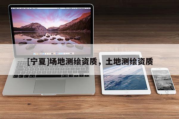 [宁夏]场地测绘资质，土地测绘资质