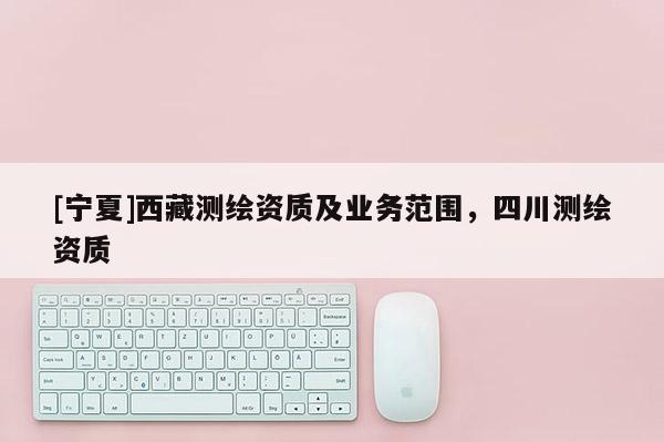 [宁夏]西藏测绘资质及业务范围，四川测绘资质