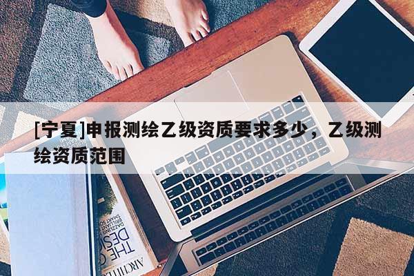 [宁夏]申报测绘乙级资质要求多少，乙级测绘资质范围