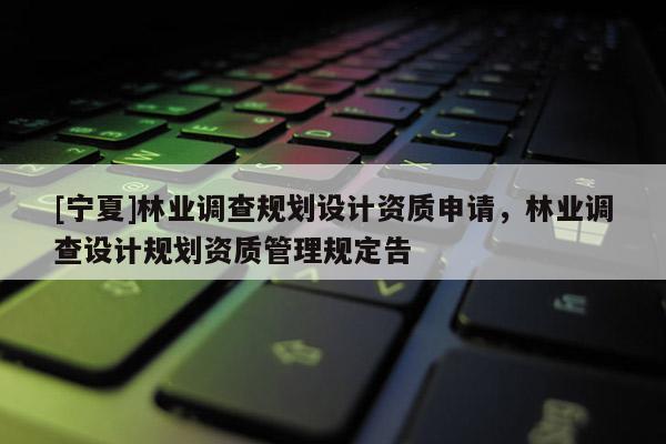 [宁夏]林业调查规划设计资质申请，林业调查设计规划资质管理规定告