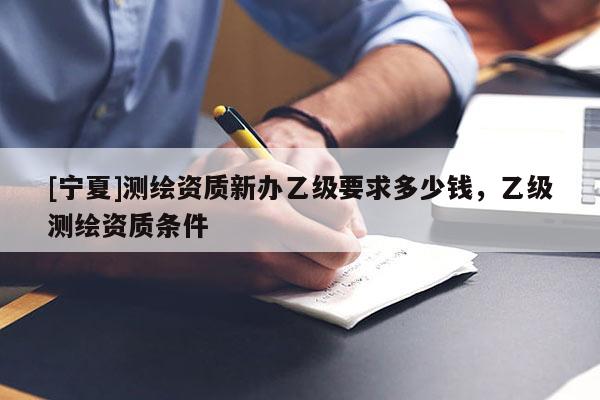 [宁夏]测绘资质新办乙级要求多少钱，乙级测绘资质条件