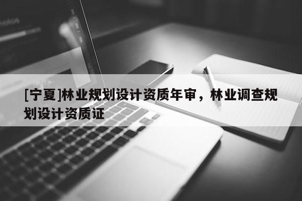 [宁夏]林业规划设计资质年审，林业调查规划设计资质证
